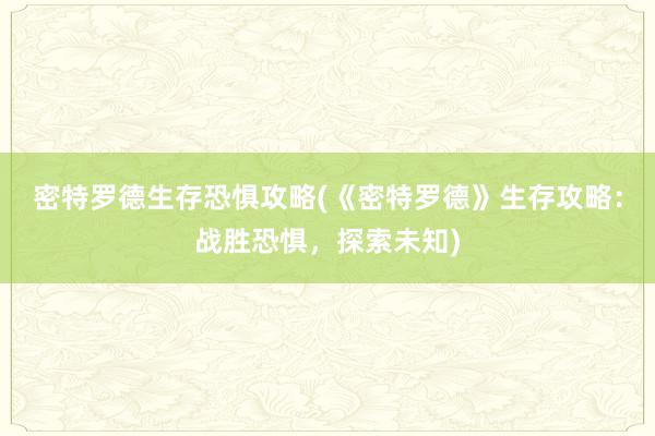 密特罗德生存恐惧攻略(《密特罗德》生存攻略：战胜恐惧，探索未知)